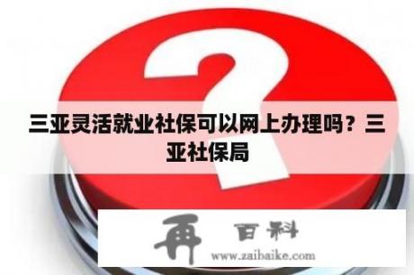 三亚灵活就业社保可以网上办理吗？三亚社保局