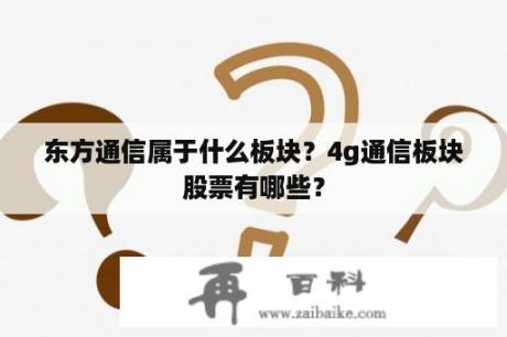 东方通信属于什么板块？4g通信板块股票有哪些？