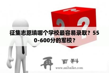 征集志愿填哪个学校最容易录取？550-600分的军校？