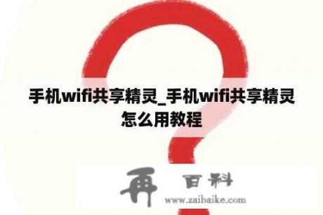 手机wifi共享精灵_手机wifi共享精灵怎么用教程