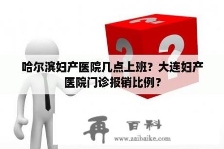 哈尔滨妇产医院几点上班？大连妇产医院门诊报销比例？