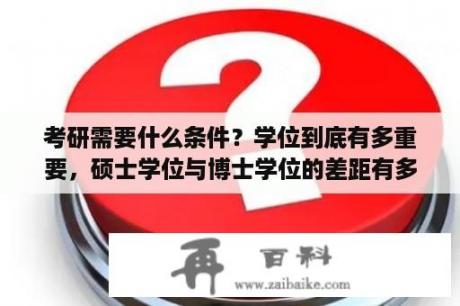 考研需要什么条件？学位到底有多重要，硕士学位与博士学位的差距有多大？