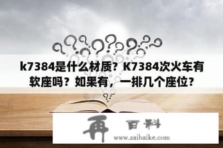 k7384是什么材质？K7384次火车有软座吗？如果有，一排几个座位？