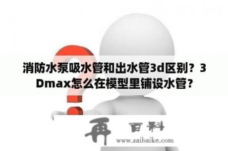 消防水泵吸水管和出水管3d区别？3Dmax怎么在模型里铺设水管？