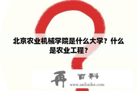 北京农业机械学院是什么大学？什么是农业工程？