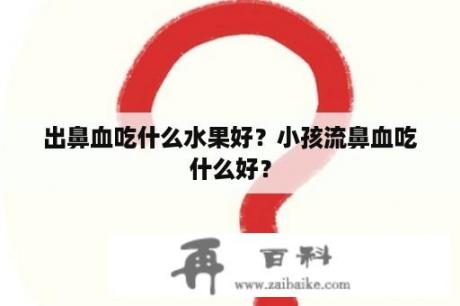 出鼻血吃什么水果好？小孩流鼻血吃什么好？