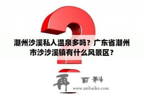 潮州沙溪私人温泉多吗？广东省潮州市沙沙溪镇有什么风景区？