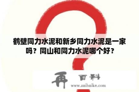 鹤壁同力水泥和新乡同力水泥是一家吗？同山和同力水泥哪个好？