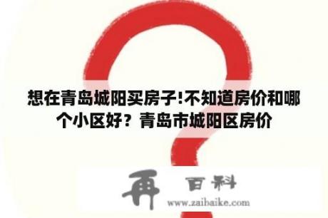 想在青岛城阳买房子!不知道房价和哪个小区好？青岛市城阳区房价