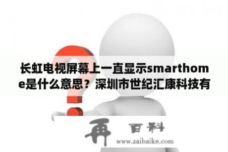 长虹电视屏幕上一直显示smarthome是什么意思？深圳市世纪汇康科技有限公司介绍？