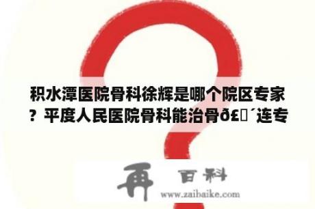 积水潭医院骨科徐辉是哪个院区专家？平度人民医院骨科能治骨𣎴连专家？