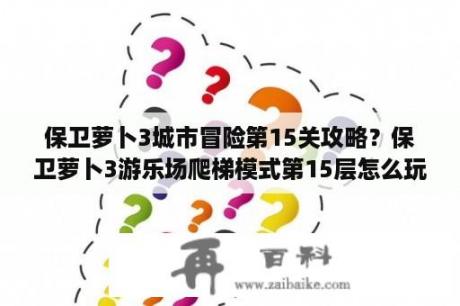 保卫萝卜3城市冒险第15关攻略？保卫萝卜3游乐场爬梯模式第15层怎么玩，游乐场爬梯模式第15层通关攻略？