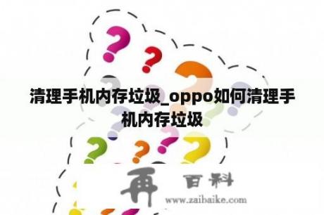 清理手机内存垃圾_oppo如何清理手机内存垃圾