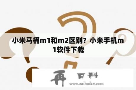 小米马桶m1和m2区别？小米手机m1软件下载