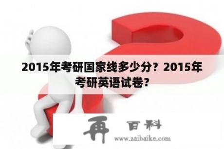 2015年考研国家线多少分？2015年考研英语试卷？