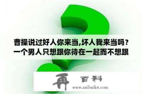 曹操说过好人你来当,坏人我来当吗？一个男人只想跟你待在一起而不想跟你沟通是怎么回事？