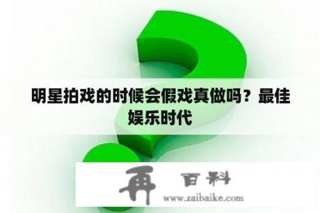 明星拍戏的时候会假戏真做吗？最佳娱乐时代　