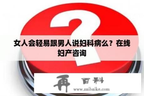 女人会轻易跟男人说妇科病么？在线妇产咨询