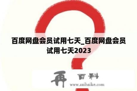 百度网盘会员试用七天_百度网盘会员试用七天2023