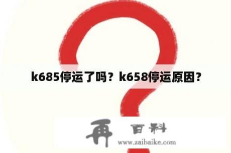 k685停运了吗？k658停运原因？