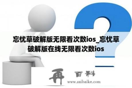 忘忧草破解版无限看次数ios_忘忧草破解版在线无限看次数ios