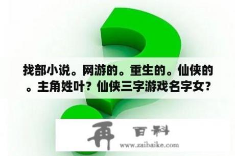 找部小说。网游的。重生的。仙侠的。主角姓叶？仙侠三字游戏名字女？