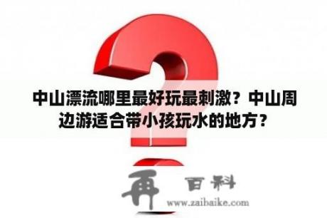 中山漂流哪里最好玩最刺激？中山周边游适合带小孩玩水的地方？