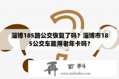 淄博185路公交恢复了吗？淄博市185公交车能用老年卡吗？