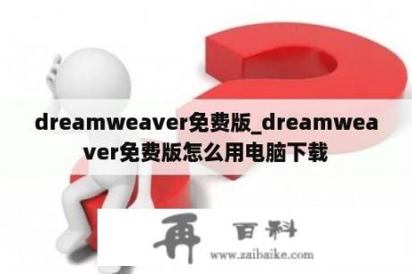 dreamweaver免费版_dreamweaver免费版怎么用电脑下载