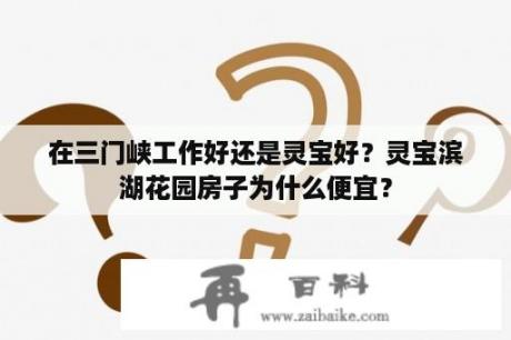 在三门峡工作好还是灵宝好？灵宝滨湖花园房子为什么便宜？