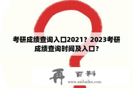 考研成绩查询入口2021？2023考研成绩查询时间及入口？