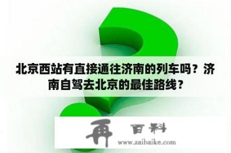 北京西站有直接通往济南的列车吗？济南自驾去北京的最佳路线？