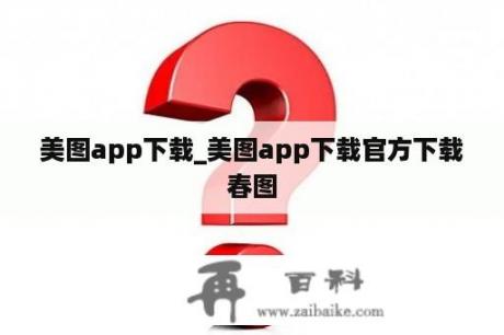 美图app下载_美图app下载官方下载春图