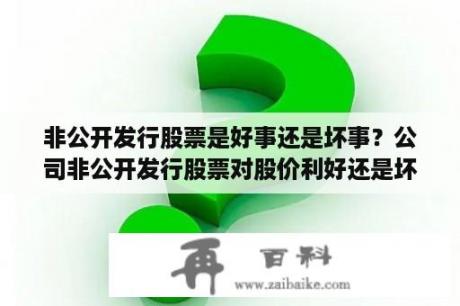 非公开发行股票是好事还是坏事？公司非公开发行股票对股价利好还是坏？