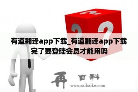 有道翻译app下载_有道翻译app下载完了要登陆会员才能用吗