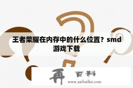 王者荣耀在内存中的什么位置？smd游戏下载