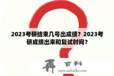 2023考研结束几号出成绩？2023考研成绩出来和复试时间？