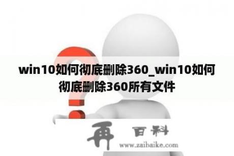 win10如何彻底删除360_win10如何彻底删除360所有文件