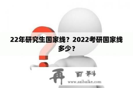 22年研究生国家线？2022考研国家线多少？