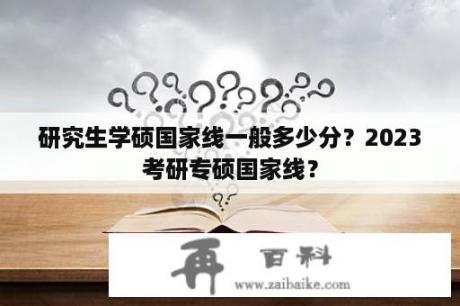 研究生学硕国家线一般多少分？2023考研专硕国家线？