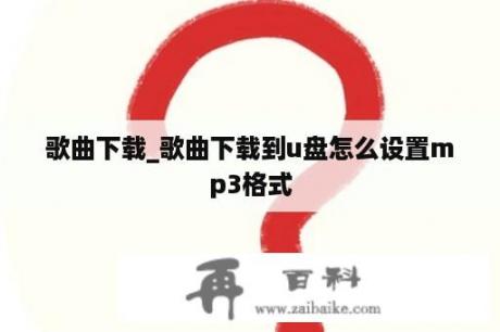 歌曲下载_歌曲下载到u盘怎么设置mp3格式