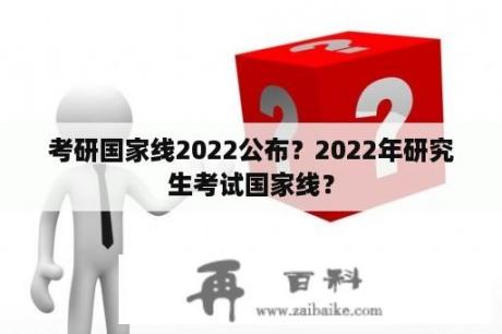 考研国家线2022公布？2022年研究生考试国家线？