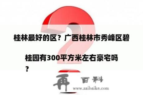 桂林最好的区？广西桂林市秀峰区碧桂园有300平方米左右豪宅吗
？