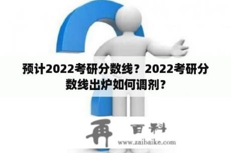 预计2022考研分数线？2022考研分数线出炉如何调剂？