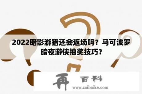 2022暗影游猎还会返场吗？马可波罗暗夜游侠抽奖技巧？