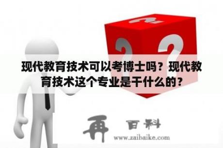 现代教育技术可以考博士吗？现代教育技术这个专业是干什么的？