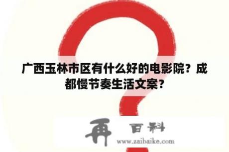 广西玉林市区有什么好的电影院？成都慢节奏生活文案？