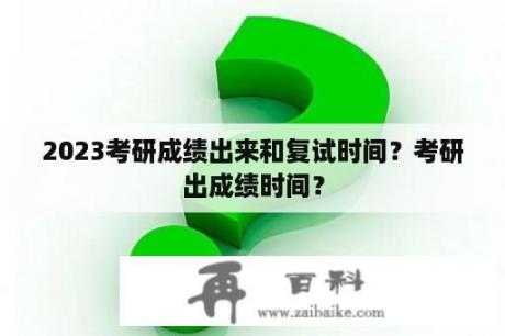 2023考研成绩出来和复试时间？考研出成绩时间？