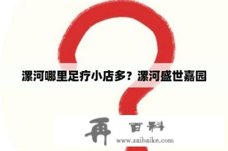 漯河哪里足疗小店多？漯河盛世嘉园