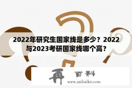 2022年研究生国家线是多少？2022与2023考研国家线哪个高？